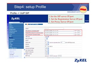 Step4: setup Profile
                                             •www.adcom.co.th
Profile -> VoIP SIP
                          1.Set the SIP server IP/port
                          2. Set h Registration Server IP/port
                          2 S the R i        i S       IP/
                          2. Set Proxy Server IP/port
 