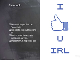 This work is licensed under a Creative Commons Attribution-NonCommercial 4.0 International License. @Médhi
68
Facebook
Les statuts publics de
Facebook,
les posts, les publications
et
les commentaires des
fanpages suivies.
Instagram, Snapchat, etc.
 