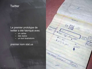 34 
Twitter 
Le premier prototype de 
twitter a été fabriqué avec 
– un cahier 
– des stylos 
– un bon brainstorm 
premier nom stat.us 
This work is licensed under a Creative Commons Attribution-NonCommercial 4.0 International License. @medhi 
 