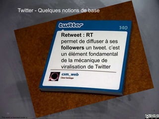 38 
Twitter - Quelques notions de base 
Retweet : RT 
permet de diffuser à ses 
followers un tweet. c’est 
un élément fondamental 
de la mécanique de 
viralisation de Twitter 
This work is licensed under a Creative Commons Attribution-NonCommercial 4.0 International License. @medhi 
 