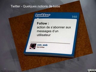 39 
Twitter - Quelques notions de base 
Follow : 
action de s’abonner aux 
messages d’un 
utilisateur 
This work is licensed under a Creative Commons Attribution-NonCommercial 4.0 International License. @medhi 
 