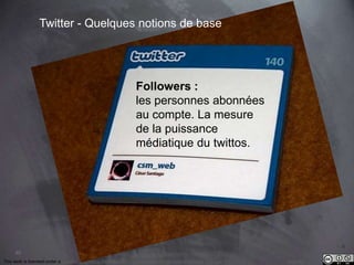 40 
Twitter - Quelques notions de base 
Followers : 
les personnes abonnées 
au compte. La mesure 
de la puissance 
médiatique du twittos. 
This work is licensed under a Creative Commons Attribution-NonCommercial 4.0 International License. @medhi 
 