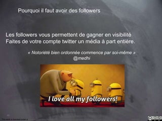 Les followers vous permettent de gagner en visibilité 
Faites de votre compte twitter un média à part entière. 
45 
Pourquoi il faut avoir des followers 
« Notoriété bien ordonnée commence par soi-même » 
@medhi 
This work is licensed under a Creative Commons Attribution-NonCommercial 4.0 International License. @medhi 
 