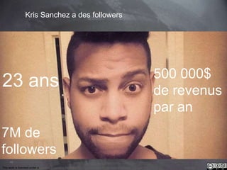 23 ans 
7M de 
followers 
46 
Kris Sanchez a des followers 
500 000$ 
de revenus 
par an 
This work is licensed under a Creative Commons Attribution-NonCommercial 4.0 International License. @medhi 
 