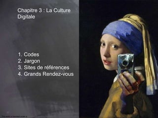 57 
Chapitre 3 : La Culture 
Digitale 
1. Codes 
2. Jargon 
3. Sites de références 
4. Grands Rendez-vous 
This work is licensed under a Creative Commons Attribution-NonCommercial 4.0 International License. @medhi 
 