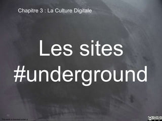 62 
Chapitre 3 : La Culture Digitale 
Les sites 
#underground 
This work is licensed under a Creative Commons Attribution-NonCommercial 4.0 International License. @medhi 
 