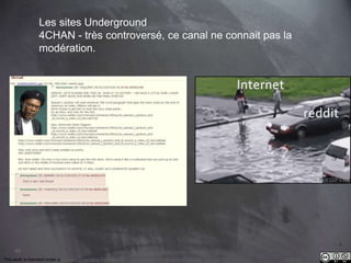 63 
Les sites Underground 
4CHAN - très controversé, ce canal ne connait pas la 
modération. 
This work is licensed under a Creative Commons Attribution-NonCommercial 4.0 International License. @medhi 
 