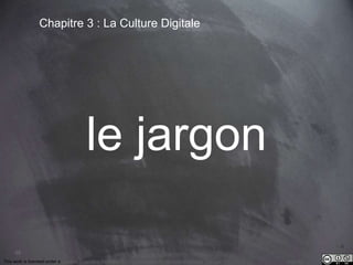 65 
Chapitre 3 : La Culture Digitale 
le jargon 
This work is licensed under a Creative Commons Attribution-NonCommercial 4.0 International License. @medhi 
 