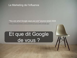 77 
Le Marketing de l’influence 
"You are what Google says you are" source wired 2009 
http://www.wired.com/2009/02/you-are-what-go/ 
Et que dit Google 
de vous ? 
This work is licensed under a Creative Commons Attribution-NonCommercial 4.0 International License. @medhi 
 