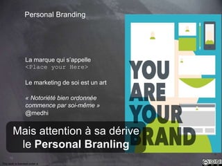 Mais attention à sa dérive 
le Personal Branling 
78 
Personal Branding 
La marque qui s’appelle 
<Place your Here> 
Le marketing de soi est un art 
« Notoriété bien ordonnée 
commence par soi-même » 
@medhi 
This work is licensed under a Creative Commons Attribution-NonCommercial 4.0 International License. @medhi 
 