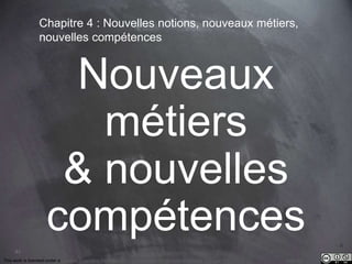 83 
Chapitre 4 : Nouvelles notions, nouveaux métiers, 
nouvelles compétences 
Nouveaux 
métiers 
& nouvelles 
compétences 
This work is licensed under a Creative Commons Attribution-NonCommercial 4.0 International License. @medhi 
 
