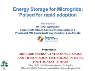 Presented by
Dr. Rahul Walawalkar
Executive Director, India Energy Storage Alliance &
President & MD, Customized Energy Solutions India Pvt. Ltd
Energy Storage for Microgrids:
Poised for rapid adoption
Presented at
 
