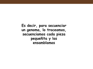 Es decir, para secuenciar
un genoma, lo troceamos,
secuenciamos cada pieza
pequeñita y las
ensamblamos
 