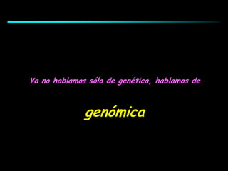 Ya no hablamos sólo de genética, hablamos de
genómica
 