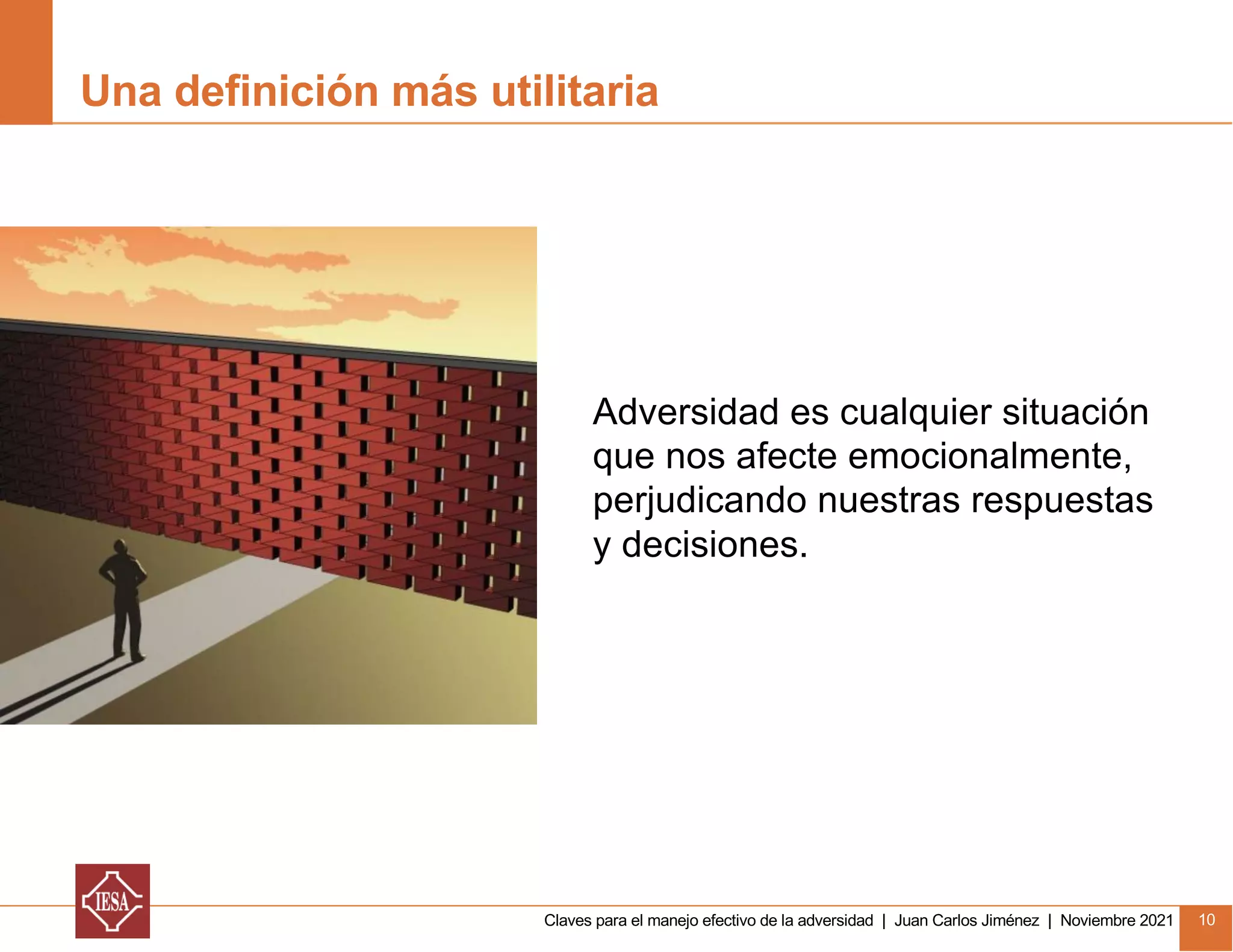 Claves para el manejo efectivo de la adversidad | Juan Carlos Jiménez | Noviembre 2021 10
Una definición más utilitaria
Adversidad es cualquier situación
que nos afecte emocionalmente,
perjudicando nuestras respuestas
y decisiones.
 
