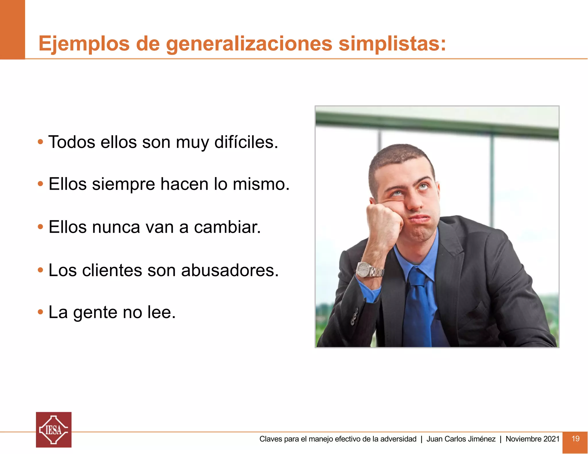 Claves para el manejo efectivo de la adversidad | Juan Carlos Jiménez | Noviembre 2021 19
Ejemplos de generalizaciones simplistas:
• Todos ellos son muy difíciles.
• Ellos siempre hacen lo mismo.
• Ellos nunca van a cambiar.
• Los clientes son abusadores.
• La gente no lee.
 