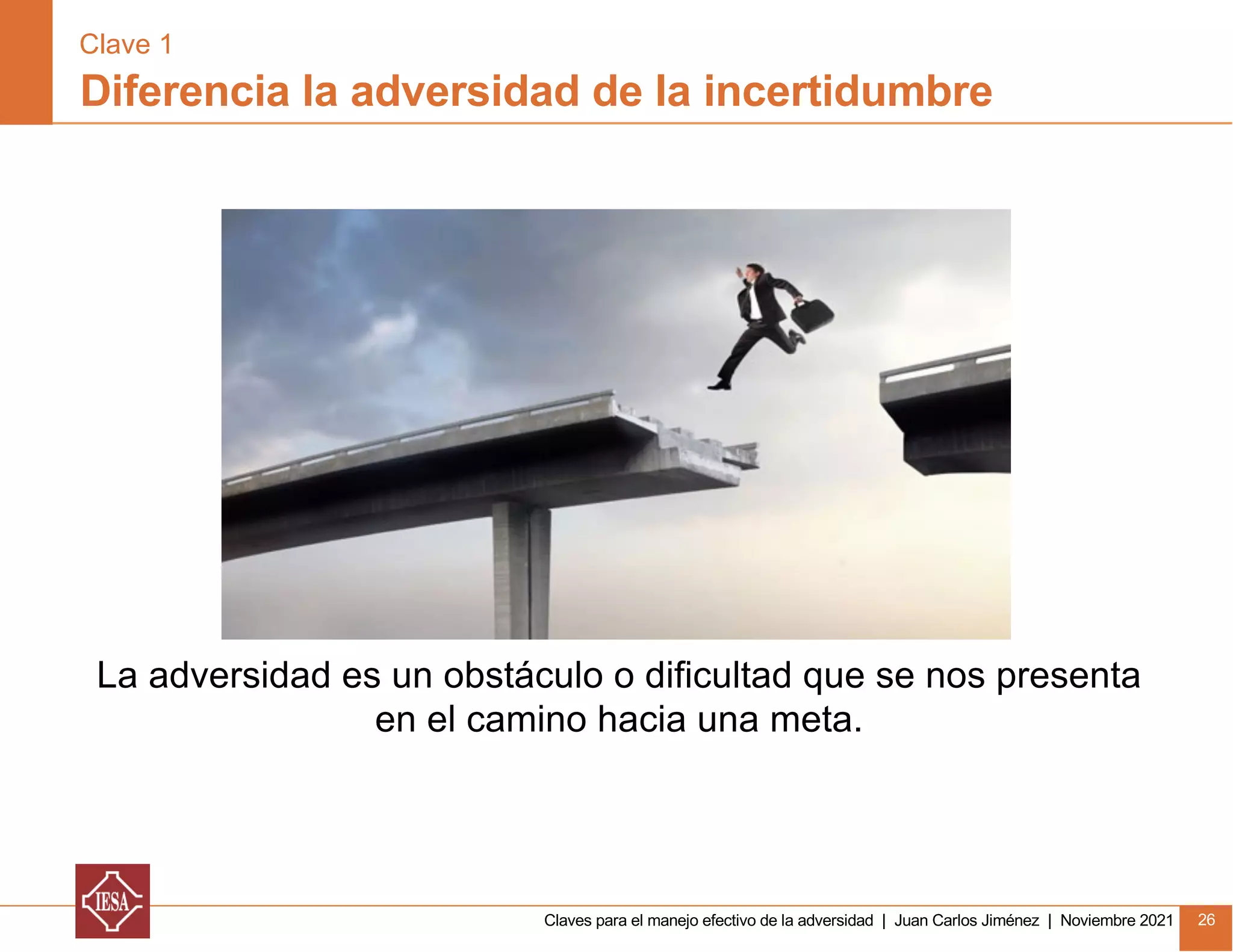 Claves para el manejo efectivo de la adversidad | Juan Carlos Jiménez | Noviembre 2021 26
La adversidad es un obstáculo o dificultad que se nos presenta
en el camino hacia una meta.
Diferencia la adversidad de la incertidumbre
Clave 1
 