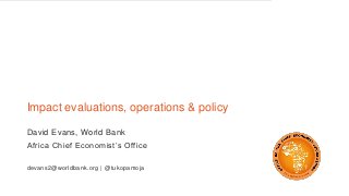 Impact evaluations, operations & policy
David Evans, World Bank
Africa Chief Economist’s Office
devans2@worldbank.org | @tukopamoja
 