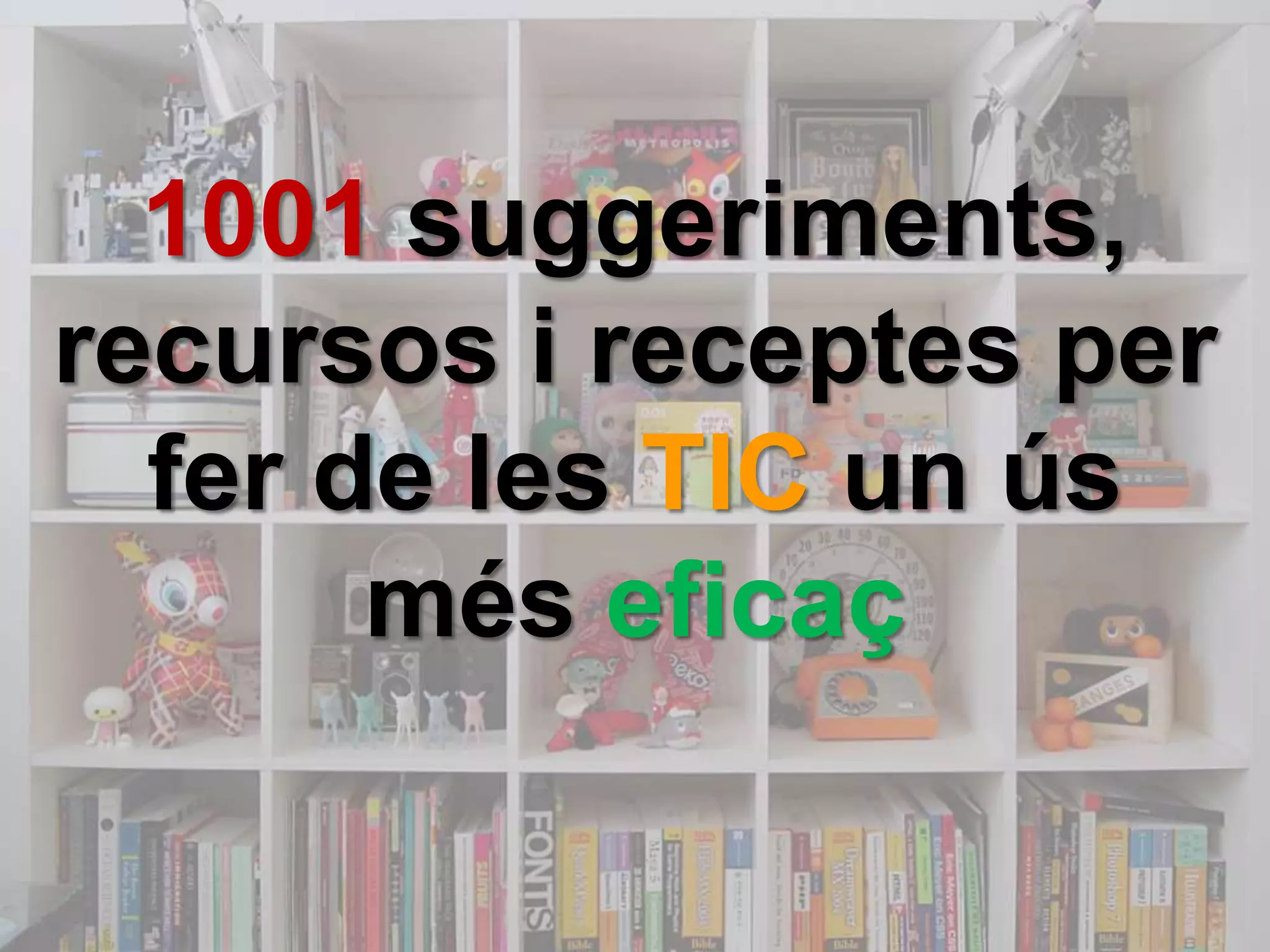 1001 suggeriments,
recursos i receptes per
  fer de les TIC un ús
       més eficaç
 