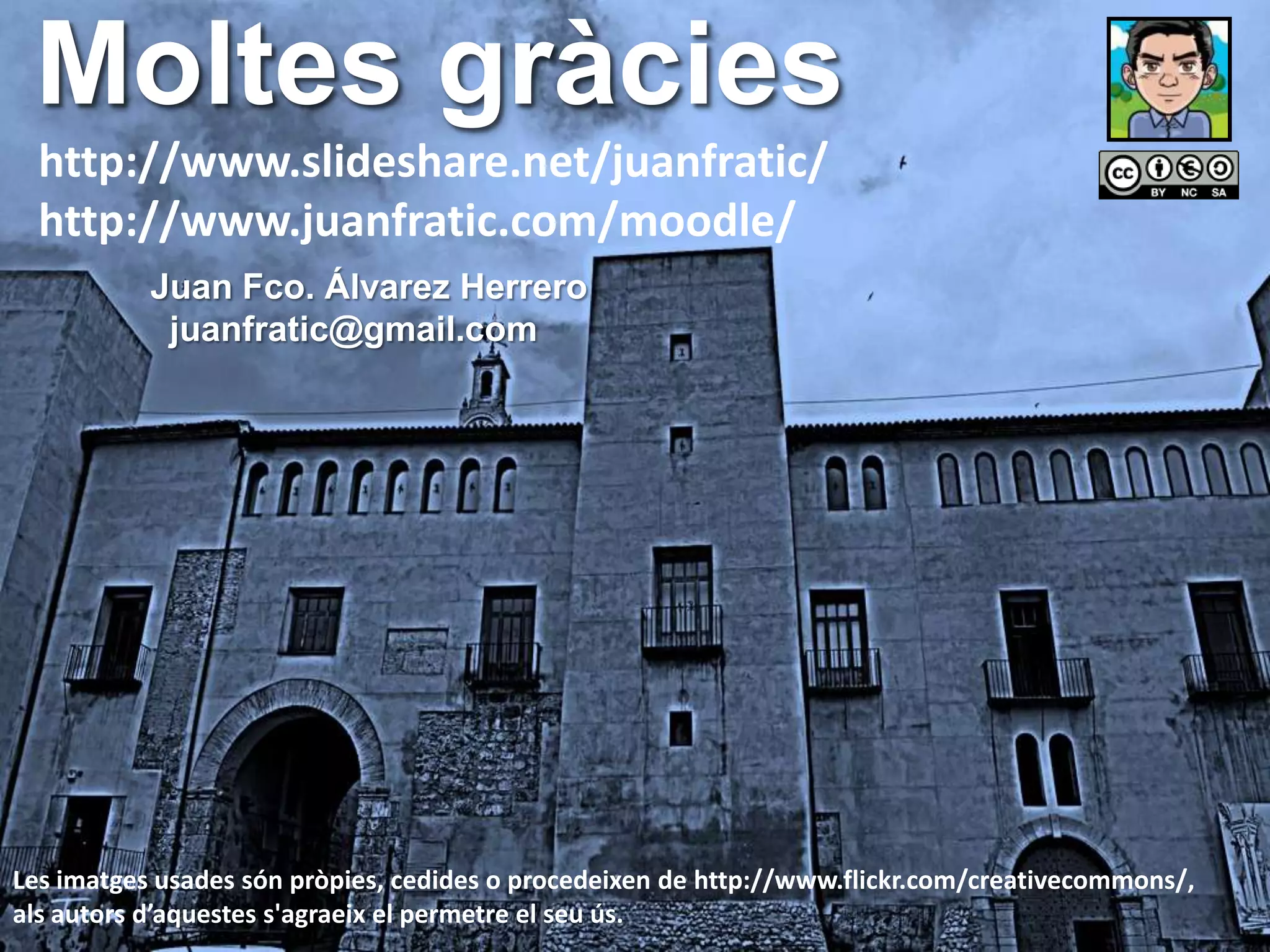 Moltes gràcies
  http://www.slideshare.net/juanfratic/
  http://www.juanfratic.com/moodle/
           Juan Fco. Álvarez Herrero
            juanfratic@gmail.com




Les imatges usades són pròpies, cedides o procedeixen de http://www.flickr.com/creativecommons/,
als autors d’aquestes s'agraeix el permetre el seu ús.
 