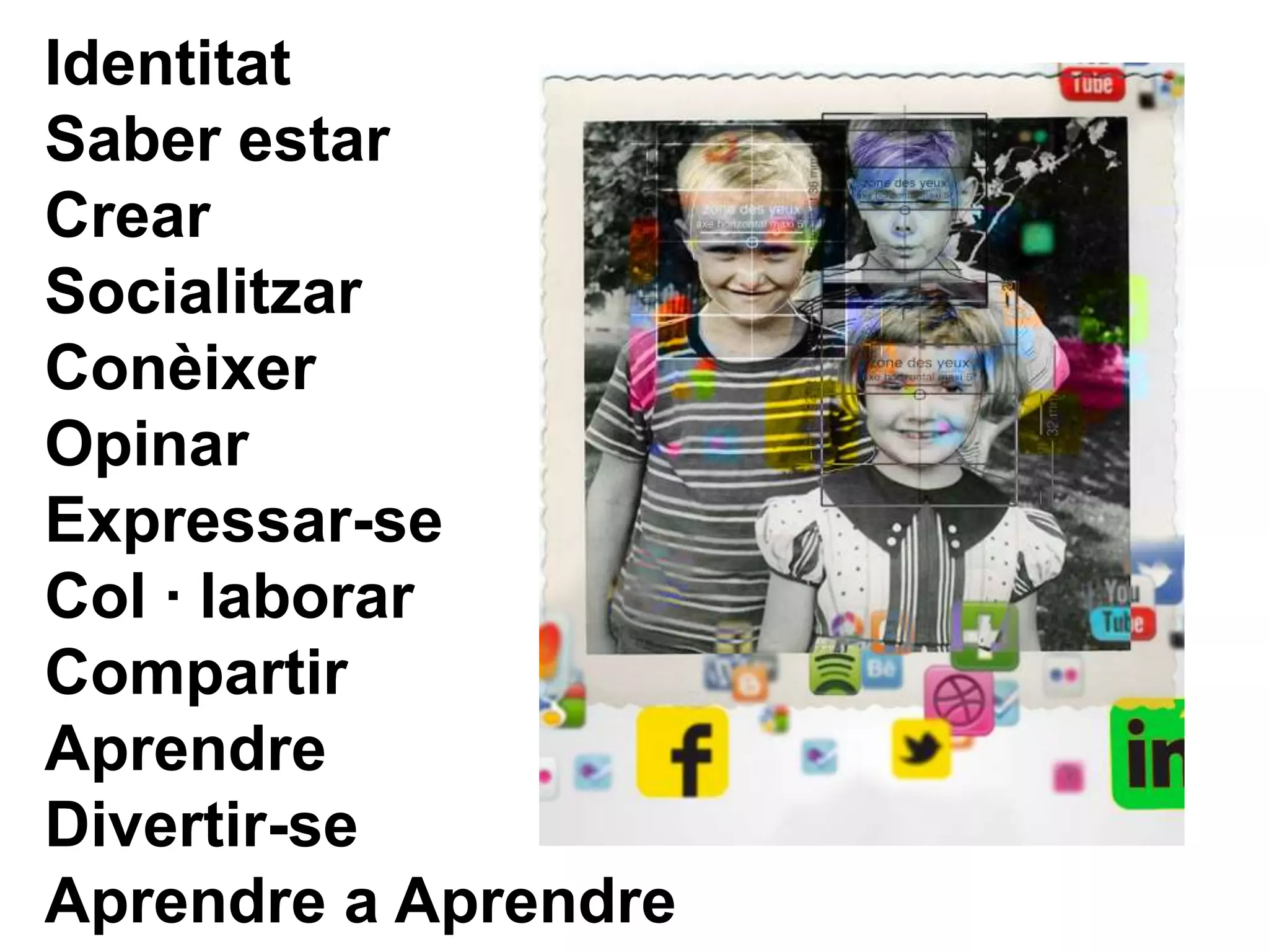 Identitat
Saber estar
Crear
Socialitzar
Conèixer
Opinar
Expressar-se
Col · laborar
Compartir
Aprendre
Divertir-se
Aprendre a Aprendre
 