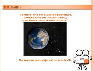 IX. CONCLUSIÓN.
“La madre Tierra, con sabiduría y generosidad,
protege a todas sus criaturas, incluso,
al ser humano en su inmensa terquedad”
Que nuestros pasos dejen una hermosa huella.
 