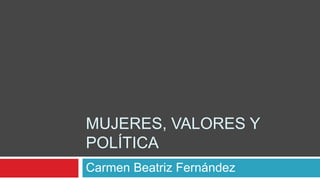 MUJERES, VALORES Y
POLÍTICA
Carmen Beatriz Fernández
 