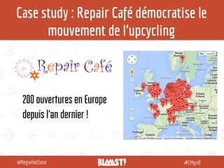 #CMgrdf@MeguellatiSoso
Case study : Repair Café démocratise le
mouvement de l’upcycling
200 ouvertures en Europe
depuis l’...