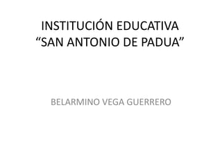 INSTITUCIÓN EDUCATIVA“SAN ANTONIO DE PADUA” BELARMINO VEGA GUERRERO 