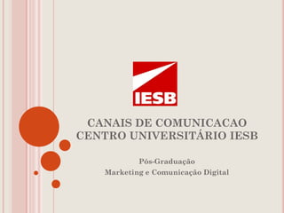 CANAIS DE COMUNICACAO
CENTRO UNIVERSITÁRIO IESB

           Pós-Graduação
   Marketing e Comunicação Digital
 
