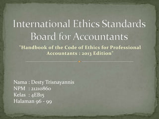 "Handbook of the Code of Ethics for Professional
Accountants : 2013 Edition"

Nama : Desty Trisnayannis
NPM : 21210860
Kelas : 4EB15
Halaman 96 - 99

 