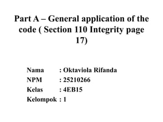 Part A – General application of the
code ( Section 110 Integrity page
17)
Nama
NPM
Kelas
Kelompok

: Oktaviola Rifanda
: 25210266
: 4EB15
:1

 