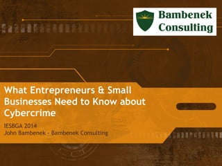 What Entrepreneurs & Small
Businesses Need to Know about
Cybercrime
IESBGA 2014
John Bambenek - Bambenek Consulting
 