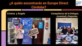 Cristina y Ángela Compañeros de la Delegac.
Juventud y Deportes
¿A quién encontrarás en Europe Direct
Córdoba?
 