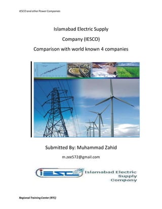 IESCO and otherPowerCompanies
Regional TrainingCenter (RTC)
Islamabad Electric Supply
Company (IESCO)
Comparison with world known 4 companies
Submitted By: Muhammad Zahid
m.zee572@gmail.com
 