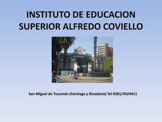 INSTITUTO DE EDUCACION
SUPERIOR ALFREDO COVIELLO




 San Miguel de Tucumán (Santiago y Rivadavia) Tel 0381/4524411
 