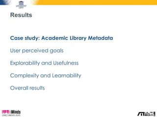 Results 
Case study: Academic Library Metadata 
User perceived goals 
Explorability and Usefulness 
Complexity and Learnability 
Overall results 
 