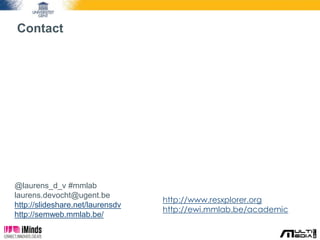 Contact 
http://www.resxplorer.org 
http://ewi.mmlab.be/academic 
@laurens_d_v #mmlab 
laurens.devocht@ugent.be 
http://slideshare.net/laurensdv 
http://semweb.mmlab.be/ 
