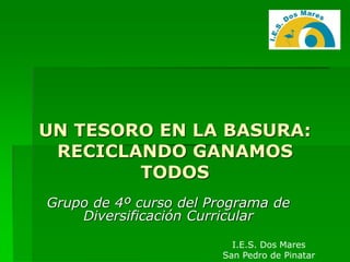 UN TESORO EN LA BASURA:
RECICLANDO GANAMOS
TODOS
Grupo de 4º curso del Programa de
Diversificación Curricular
I.E.S. Dos Mares
San Pedro de Pinatar
 