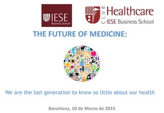 THE FUTURE OF MEDICINE:
We are the last generation to know so little about our health
Barcelona, 10 de Marzo de 2015
 