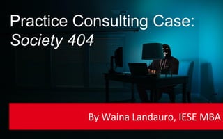 Practice Consulting Case:
Society 404
By Waina Landauro, IESE MBA
 