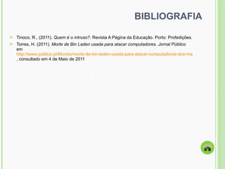 BIBLIOGRAFIA Tinoco, R., (2011).  Quem é o intruso?.  Revista A Página da Educação. Porto: Profedições.  Torres, H. (2011).  Morte de Bin Laden usada para atacar computadores. Jornal Público  em  http://www.publico.pt/Mundo/morte-de-bin-laden-usada-para-atacar-computadores-dos-mais-curiosos_1492459 , consultado em 4 de Maio de 2011  
