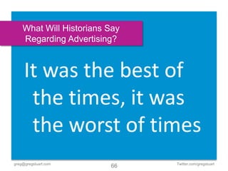 What Will Historians Say
    Regarding Advertising?


     It was the best of
      the times, it was
      the worst of times
greg@gregstuart.com            Twitter.com/gregstuart
                         66
 