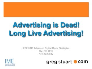 Advertising is Dead!
    Long Live Advertising!
                      IESE / IME Advanced Digital Media Strategies
                                     May 12, 2010
                                     New York City


                                                                              com
greg@gregstuart.com                                                  Twitter.com/gregstuart
                                          1
 