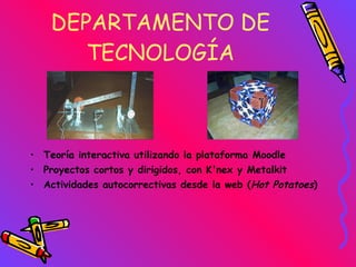 DEPARTAMENTO DE TECNOLOGÍA Teoría interactiva utilizando la plataforma Moodle Proyectos cortos y dirigidos, con K'nex y Metalkit Actividades autocorrectivas desde la web ( Hot Potatoes ) 