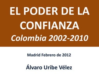 EL PODER DE LA
CONFIANZA
Colombia 2002-2010
Madrid Febrero de 2012
Álvaro Uribe Vélez
 