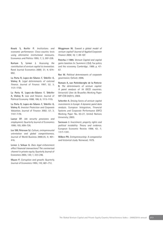 Knack S, Keefer P. Institutions and               Megginson W. Toward a global model of
economic performance: Cross-country tests         venture capital? Journal of Applied Corporate
using alternative institutional measures.         Finance 2004; 16; 1; 89-107.
Economics and Politics 1995; 7; 3; 207-228.
                                                  Poterba J 1989. Venture Capital and capital
Kortum S, Lerner J. Assessing the                 gains taxation. In: Summers L (Ed), Tax policy
contribution of venture capital to innovation.    and the economy. Cambridge; 1989. p. 47-
Rand Journal Economics 2000; 31; 4; 674-          67.
692.
                                                  Roe M. Political determinants of corporate
La Porta R, Lopez-de-Silanes F, Shleifer A,       governance. Oxford; 2006.
Vishny R. Legal determinants of external
                                                  Romain A, van Pottelsberghe de la Potterie
ﬁnance. Journal of Finance 1997; 52; 3;
                                                  B. The determinants of venture capital:
1131-1150.
                                                  A panel analysis of 16 OECD countries.
La Porta R, Lopez-de-Silanes F, Shleifer          Université Libre de Bruxelles Working Paper
A, Vishny R. Law and ﬁnance. Journal of           WP-CEB 04/015; 2004.
Political Economy 1998; 106; 6; 1113-1155.
                                                  Schertler A. Driving forces of venture capital
La Porta R, Lopez-de-Silanes F, Shleifer A,       investments in Europe: A dynamic panel data
Vishny R. Investor Protection and Corporate       analysis. European Integration, Financial
Valuation. Journal of Finance 2002; 57; 3;        Systems and Corporate Performance (EIFC)
1147-1170.                                        Working Paper No. 03-27, United Nations
                                                  University; 2003.
Lazear EP. Job security provisions and
employment. Quarterly Journal of Economics        Svensson J. Investment, property rights and
1990; 105; 699-726.                               political instability: Theory and evidence.
                                                  European Economic Review 1998; 42; 7;
Lee SM, Peterson SJ. Culture, entrepreneurial
                                                  1317-1341.
orientation and global competitiveness.
Journal of World Business 2000;35; 4; 401-        Wilken PH. Entrepreneurship: A comparative
416.                                              and historical study. Norwood; 1979.

Lerner J, Schoar A. Does legal enforcement
affect ﬁnancial transactions? The contractual
channel in private equity. Quarterly Journal of
Economics 2005; 120; 1; 223-246.

Mauro P. Corruption and growth. Quarterly
Journal of Economics 1995; 110; 681–712.




                                                   The Global Venture Capital and Private Equity Country Attractiveness Index - 2009/2010 annual   217
 