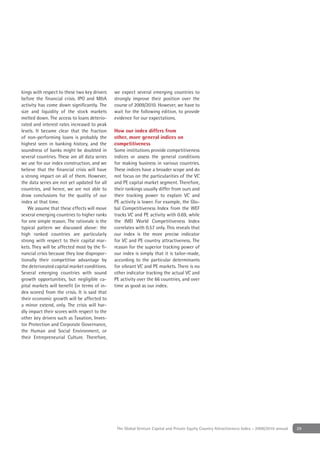 kings with respect to these two key drivers    we expect several emerging countries to
before the ﬁnancial crisis. IPO and M&A        strongly improve their position over the
activity has come down signiﬁcantly. The       course of 2009/2010. However, we have to
size and liquidity of the stock markets        wait for the following edition, to provide
melted down. The access to loans deterio-      evidence for our expectations.
rated and interest rates increased to peak
levels. It became clear that the fraction      How our index differs from
of non-performing loans is probably the        other, more general indices on
highest seen in banking history, and the       competitiveness
soundness of banks might be doubted in         Some institutions provide competitiveness
several countries. These are all data series   indices or assess the general conditions
we use for our index construction, and we      for making business in various countries.
believe that the ﬁnancial crisis will have     These indices have a broader scope and do
a strong impact on all of them. However,       not focus on the particularities of the VC
the data series are not yet updated for all    and PE capital market segment. Therefore,
countries, and hence, we are not able to       their rankings usually differ from ours and
draw conclusions for the quality of our        their tracking power to explain VC and
index at that time.                            PE activity is lower. For example, the Glo-
   We assume that these effects will move      bal Competitiveness Index from the WEF
several emerging countries to higher ranks     tracks VC and PE activity with 0.69, while
for one simple reason. The rationale is the    the IMD World Competitiveness Index
typical pattern we discussed above: the        correlates with 0.57 only. This reveals that
high ranked countries are particularly         our index is the more precise indicator
strong with respect to their capital mar-      for VC and PE country attractiveness. The
kets. They will be affected most by the ﬁ-     reason for the superior tracking power of
nancial crisis because they lose dispropor-    our index is simply that it is tailor-made,
tionally their competitive advantage by        according to the particular determinants
the deteriorated capital market conditions.    for vibrant VC and PE markets. There is no
Several emerging countries with sound          other indicator tracking the actual VC and
growth opportunities, but negligible ca-       PE activity over the 66 countries, and over
pital markets will beneﬁt (in terms of in-     time as good as our index.
dex scores) from the crisis. It is said that
their economic growth will be affected to
a minor extend, only. The crisis will har-
dly impact their scores with respect to the
other key drivers such as Taxation, Inves-
tor Protection and Corporate Governance,
the Human and Social Environment, or
their Entrepreneurial Culture. Therefore,




                                                The Global Venture Capital and Private Equity Country Attractiveness Index - 2009/2010 annual   29
 