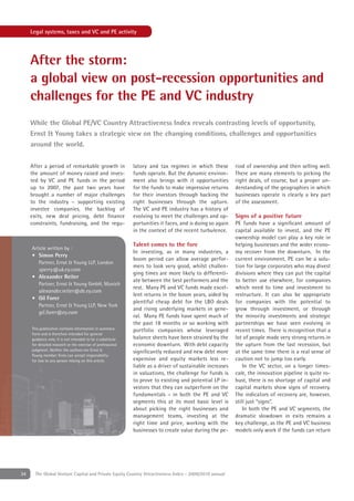 Legal systems, taxes and VC and PE activity




     After the storm:
     a global view on post-recession opportunities and
     challenges for the PE and VC industry
     While the Global PE/VC Country Attractiveness Index reveals contrasting levels of opportunity,
     Ernst & Young takes a strategic view on the changing conditions, challenges and opportunities
     around the world.


     After a period of remarkable growth in                  latory and tax regimes in which these         riod of ownership and then selling well.
     the amount of money raised and inves-                   funds operate. But the dynamic environ-       There are many elements to picking the
     ted by VC and PE funds in the period                    ment also brings with it opportunities        right deals, of course, but a proper un-
     up to 2007, the past two years have                     for the funds to make impressive returns      derstanding of the geographies in which
     brought a number of major challenges                    for their investors through backing the       businesses operate is clearly a key part
     to the industry – supporting existing                   right businesses through the upturn.          of the assessment.
     investee companies, the backlog of                      The VC and PE industry has a history of
     exits, new deal pricing, debt ﬁnance                    evolving to meet the challenges and op-       Signs of a positive future
     constraints, fundraising, and the regu-                 portunities it faces, and is doing so again   PE funds have a signiﬁcant amount of
                                                             in the context of the recent turbulence.      capital available to invest, and the PE
                                                                                                           ownership model can play a key role in
                                                             Talent comes to the fore                      helping businesses and the wider econo-
     Article written by :
                                                             In investing, as in many industries, a        my recover from the downturn. In the
     • Simon Perry
                                                             boom period can allow average perfor-         current environment, PE can be a solu-
         Partner, Ernst & Young LLP, London
                                                             mers to look very good, whilst challen-       tion for large corporates who may divest
       sperry@uk.ey.com
                                                             ging times are more likely to differenti-     divisions where they can put the capital
     • Alexander Reiter
                                                             ate between the best performers and the       to better use elsewhere, for companies
         Partner, Ernst & Young GmbH, Munich
                                                             rest. Many PE and VC funds made excel-        which need to time and investment to
       alexander.reiter@de.ey.com
                                                             lent returns in the boom years, aided by      restructure. It can also be appropriate
     • Gil Forer
                                                             plentiful cheap debt for the LBO deals        for companies with the potential to
         Partner, Ernst & Young LLP, New York
                                                             and rising underlying markets in gene-        grow through investment, or through
         gil.forer@ey.com
                                                             ral. Many PE funds have spent much of         the minority investments and strategic
                                                             the past 18 months or so working with         partnerships we have seen evolving in
     This publication contains information in summary        portfolio companies whose leveraged           recent times. There is recognition that a
     form and is therefore intended for general
     guidance only. It is not intended to be a substitute    balance sheets have been strained by the      lot of people made very strong returns in
     for detailed research or the exercise of professional   economic downturn. With debt capacity         the upturn from the last recession, but
     judgment. Neither the authors nor Ernst &               signiﬁcantly reduced and new debt more        at the same time there is a real sense of
     Young member ﬁrms can accept responsibility
     for loss to any person relying on this article.         expensive and equity markets less re-         caution not to jump too early.
                                                             liable as a driver of sustainable increases       In the VC sector, on a longer times-
                                                             in valuations, the challenge for funds is     cale, the innovation pipeline is quite ro-
                                                             to prove to existing and potential LP in-     bust, there is no shortage of capital and
                                                             vestors that they can outperform on the       capital markets show signs of recovery.
                                                             fundamentals – in both the PE and VC          The indicators of recovery are, however,
                                                             segments this at its most basic level is      still just “signs”.
                                                             about picking the right businesses and            In both the PE and VC segments, the
                                                             management teams, investing at the            dramatic slowdown in exits remains a
                                                             right time and price, working with the        key challenge, as the PE and VC business
                                                             businesses to create value during the pe-     models only work if the funds can return




34     The Global Venture Capital and Private Equity Country Attractiveness Index - 2009/2010 annual
 