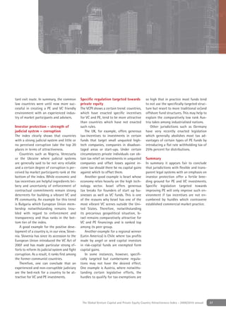 tant exit route. In summary, the common        Speciﬁc regulation targeted towards              so high that in practice most funds tend
law countries were until now more suc-         private equity                                   to not use the speciﬁcally targeted struc-
cessful in creating a PE and VC friendly       The VCPI shows a certain trend: countries,       ture but resort to more traditional or/and
environment with an experienced indus-         which have enacted speciﬁc incentives            offshore fund structures. This may help to
try of market participants and advisers.       for VC and PE, tend to be more attractive        explain the comparatively low rank Aus-
                                               than countries which have not enacted            tria takes among industrialised nations.
Investor protection - strength of              such rules.                                          Other jurisdictions such as Germany
judicial system – corruption                      The UK, for example, offers generous          have very recently enacted legislation
The index clearly shows that countries         tax-incentives to investments in certain         which generally abolishes most tax ad-
with a strong judicial system and little or    funds that target small unquoted high-           vantages of certain types of PE funds by
no perceived corruption take the top 20        tech companies, companies in disadvan-           introducing a ﬂat rate withholding tax of
places in terms of attractiveness.             taged areas or start-ups. Under certain          25% percent for distributions.
   Countries such as Nigeria, Venezuela        circumstances private individuals can ob-
or the Ukraine where judicial systems          tain tax relief on investments in unquoted       Summary
are generally said to be not very reliable     companies and offset losses against in-          In summary it appears fair to conclude
and a certain degree of corruption is per-     come tax should there be no capital gains        that jurisdictions with ﬂexible and trans-
ceived by market participants rank at the      against which to offset them.                    parent legal systems with an emphasis on
bottom of the index. While economic and           Another good example is Israel whose          investor protection offer a fertile bree-
tax incentives are helpful ingredients bri-    economy relies heavily on the high tech-         ding ground for PE and VC investments.
bery and uncertainty of enforcement of         nology sector. Israel offers generous            Speciﬁc legislation targeted towards
contractual commitments remain strong          tax breaks for founders of start up bu-          improving PE will only improve such en-
deterrents for building a vibrant VC and       sinesses as well as VC funds. This is one        vironment if tax incentives are not en-
PE community. An example for this trend        of the reasons why Israel has one of the         cumbered by hurdles which contravene
is Bulgaria which European Union mem-          most vibrant VC scenes outside the Uni-          established commercial market practice.
bership notwithstanding remains trou-          ted States. Therefore, notwithstanding
bled with regard to enforcement and            its precarious geopolitical situation, Is-
transparency and thus ranks in the bot-        rael remains comparatively attractive for
tom tier of the index.                         VC and PE ﬁnancings and is ranked top
   A good example for the positive deve-       among its peer group.
lopment of a country is, in our view, Slove-      Another example for a regional winner
nia. Slovenia has since its accession to the   (Latin America) is Chile where tax proﬁts
European Union introduced the VC Act of        made by angel or seed capital investors
2007 and has made particular strong ef-        in risk-capital funds are exempted form
forts to reform its judicial system and ﬁght   capital gains.
corruption. As a result, it ranks ﬁrst among      In some instances, however, speciﬁ-
the former communist countries.                cally targeted but cumbersome regula-
   Therefore, one can conclude that an         tions may not have the desired effect.
experienced and non-corruptible judiciary      One example is Austria, where notwiths-
are the bed-rock for a country to be at-       tanding certain legislative efforts, the
tractive for VC and PE investments.            hurdles to qualify for tax exemptions are




                                                The Global Venture Capital and Private Equity Country Attractiveness Index - 2009/2010 annual   37
 